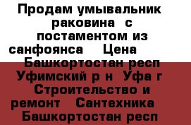 Продам умывальник (раковина) с постаментом из санфоянса. › Цена ­ 1 000 - Башкортостан респ., Уфимский р-н, Уфа г. Строительство и ремонт » Сантехника   . Башкортостан респ.